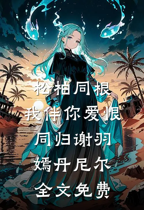 松柏同根，我伴你爱恨同归谢羽嫣丹尼尔全文免费