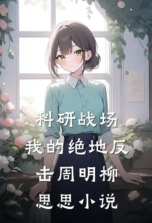 科研战场，我的绝地反击周明柳思思小说