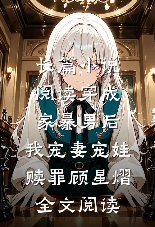 长篇小说阅读穿成家暴男后，我宠妻宠娃赎罪顾星熠全文阅读