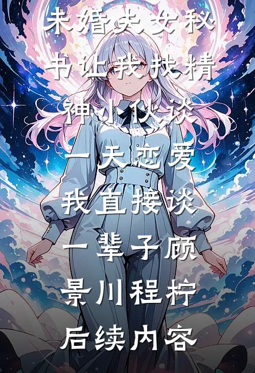 未婚夫女秘书让我找精神小伙谈一天恋爱，我直接谈一辈子顾景川程柠后续内容