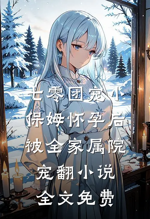 七零团宠小保姆怀孕后，被全家属院宠翻小说全文免费