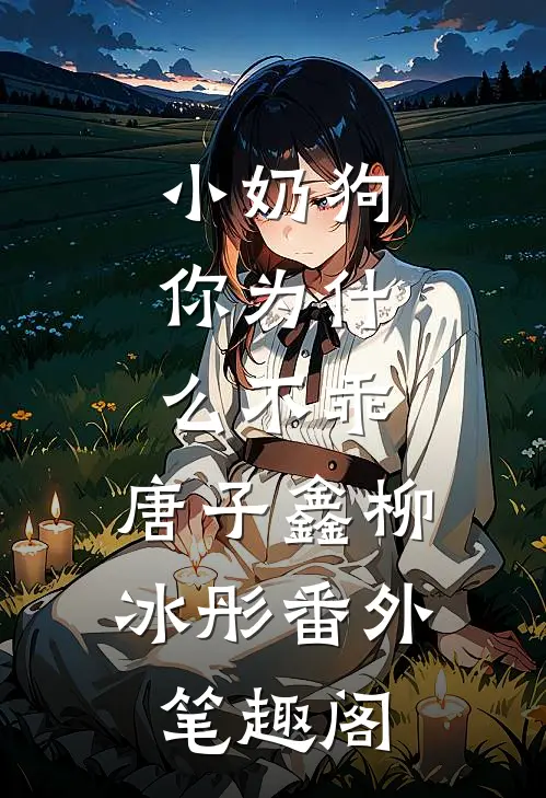 小奶狗，你为什么不乖：唐子鑫柳冰彤番外笔趣阁