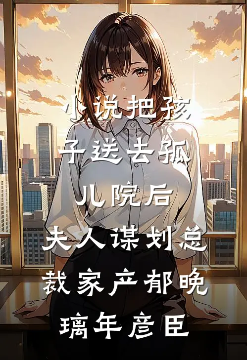 小说把孩子送去孤儿院后，夫人谋划总裁家产(郁晚璃年彦臣)