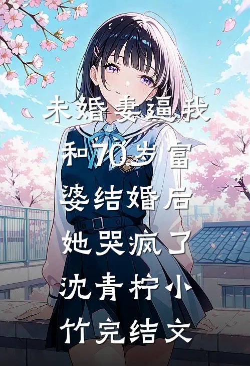 未婚妻逼我和70岁富婆结婚后，她哭疯了沈青柠小竹完结文
