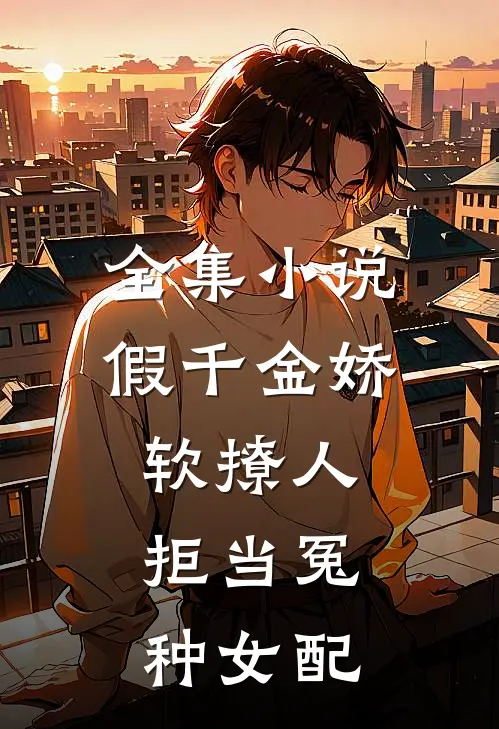 全集小说假千金娇软撩人，拒当冤种女配