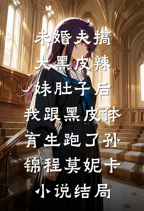 未婚夫搞大黑皮辣妹肚子后，我跟黑皮体育生跑了孙锦程莫妮卡小说结局