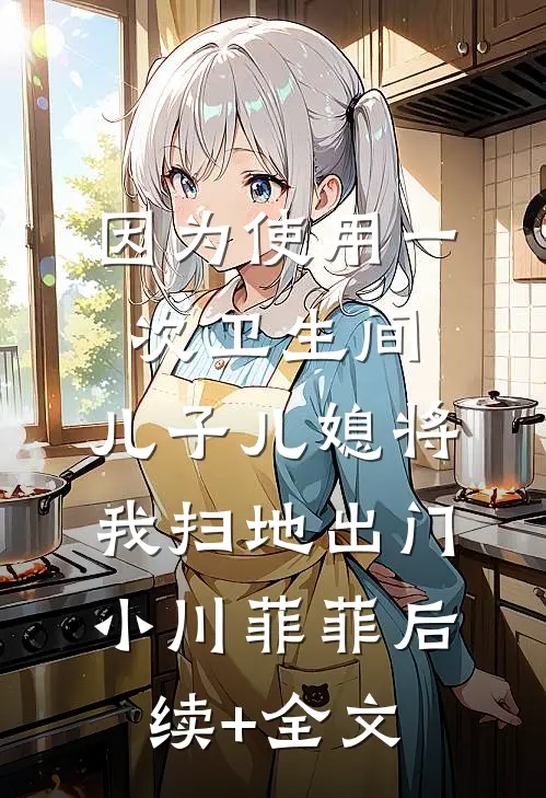 因为使用一次卫生间，儿子儿媳将我扫地出门小川菲菲后续+全文
