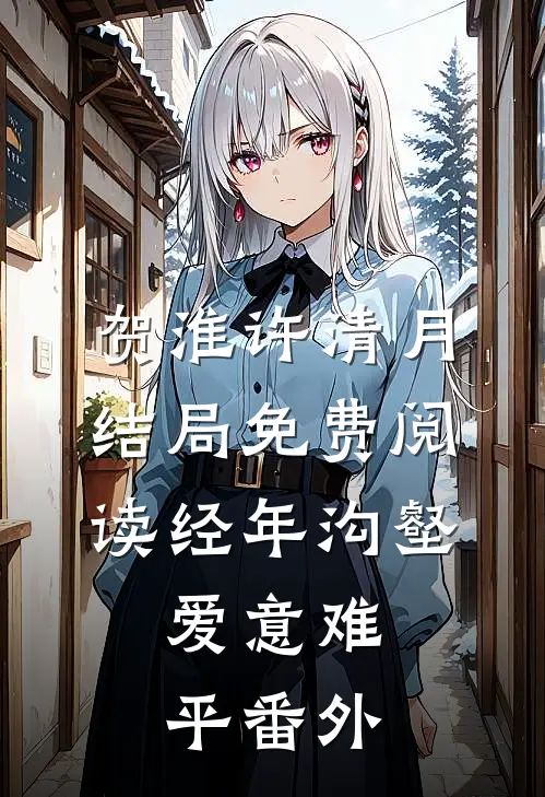 贺淮许清月结局免费阅读经年沟壑，爱意难平番外