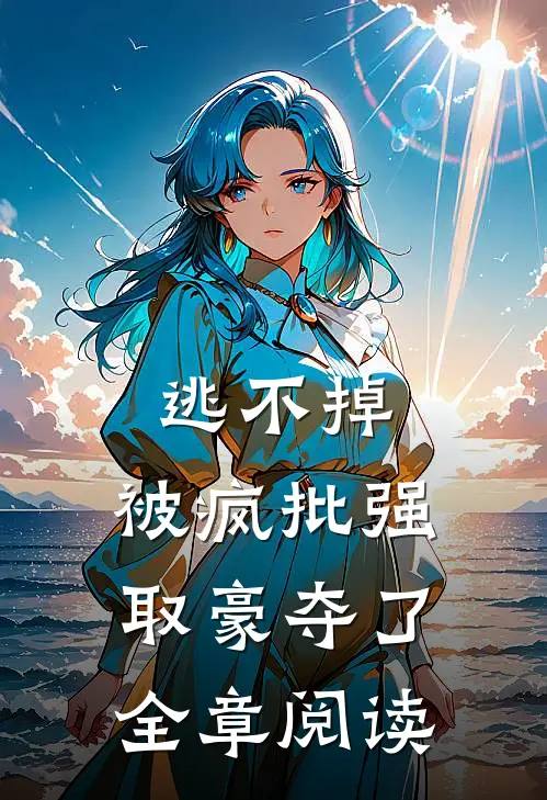 逃不掉，被疯批强取豪夺了全章阅读
