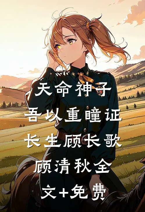 天命神子，吾以重瞳证长生顾长歌顾清秋全文+免费