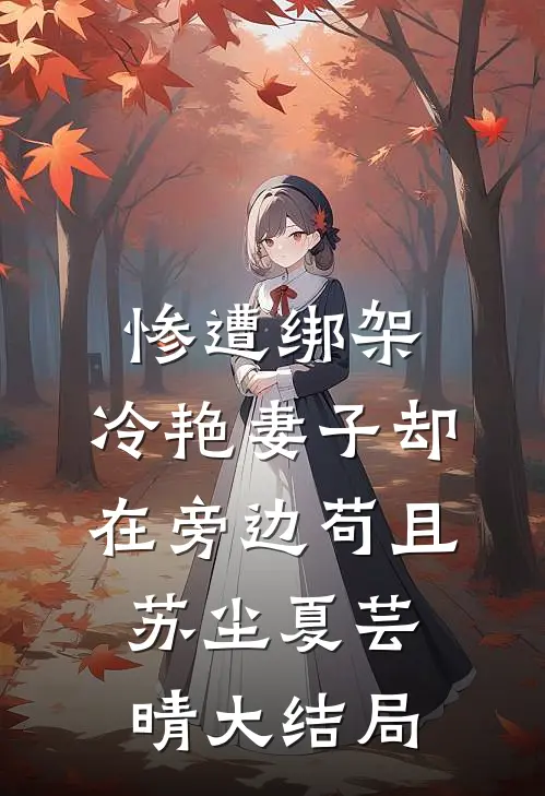惨遭绑架，冷艳妻子却在旁边苟且苏尘夏芸晴大结局