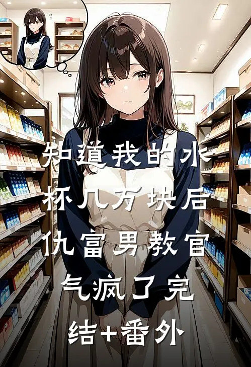 知道我的水杯几万块后，仇富男教官气疯了完结+番外