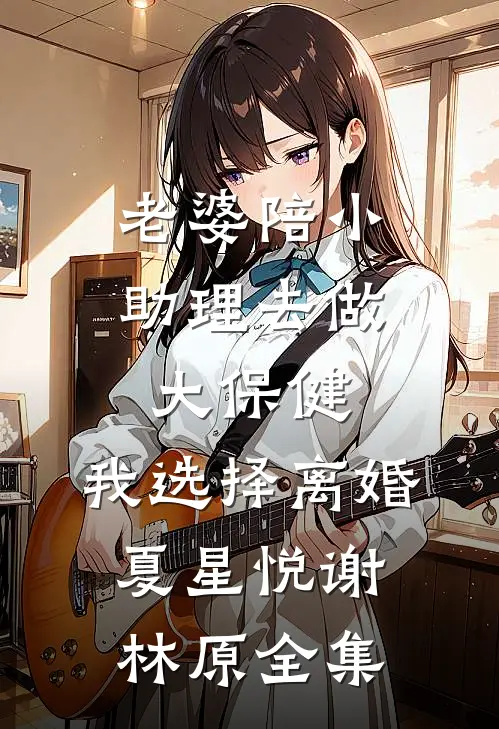 老婆陪小助理去做大保健，我选择离婚夏星悦谢林原全集