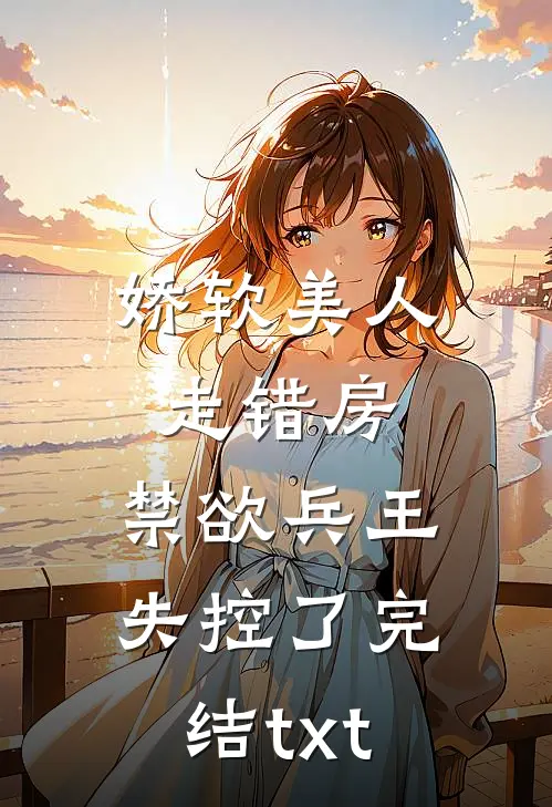 娇软美人走错房，禁欲兵王失控了完结txt