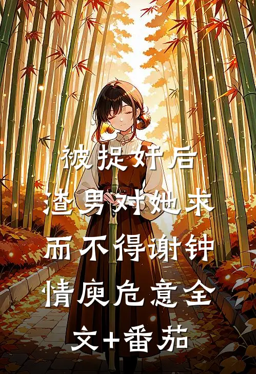 被捉奸后，渣男对她求而不得谢钟情庾危意全文+番茄