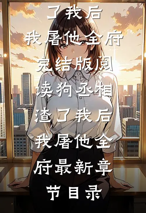 《狗丞相渣了我后，我屠他全府》完结版阅读《狗丞相渣了我后，我屠他全府》最新章节目录