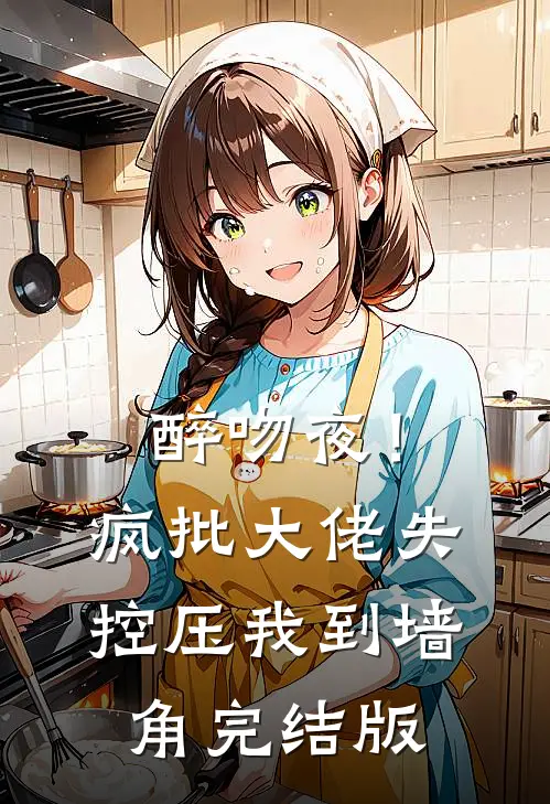 醉吻夜！疯批大佬失控压我到墙角完结版