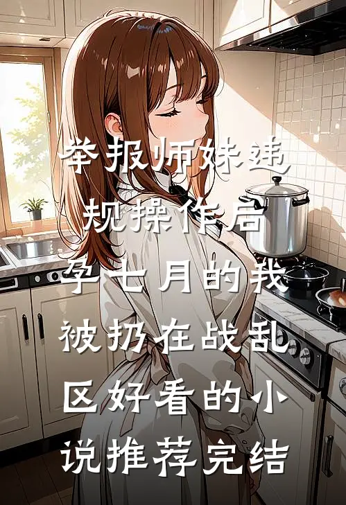 举报师妹违规操作后，孕七月的我被扔在战乱区好看的小说推荐完结