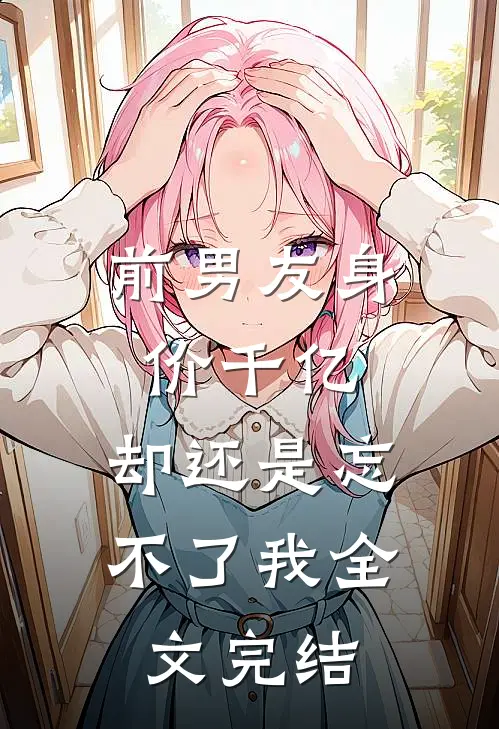 前男友身价千亿，却还是忘不了我全文完结