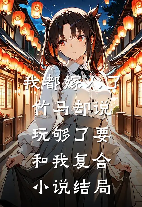 我都嫁人了，竹马却说玩够了要和我复合小说结局