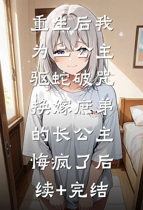 重生后我为二公主驱蛇破咒，换嫁庶弟的长公主悔疯了后续+完结