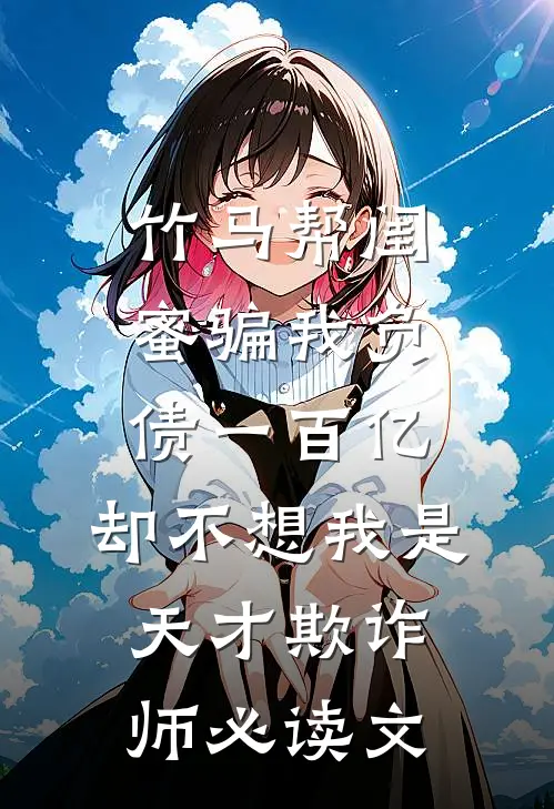竹马帮闺蜜骗我负债一百亿，却不想我是天才欺诈师必读文
