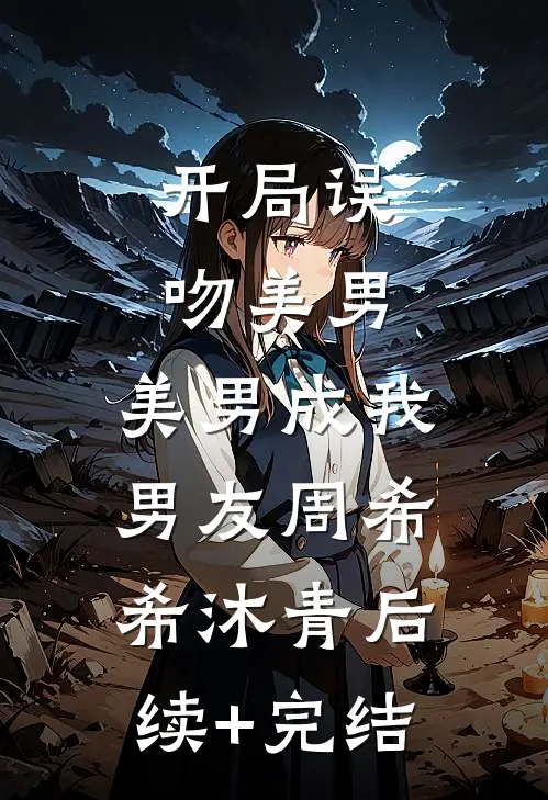 开局误吻美男，美男成我男友周希希沐青后续+完结
