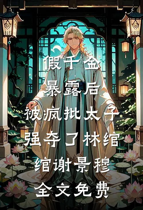 假千金暴露后，被疯批太子强夺了林绾绾谢景穆全文免费