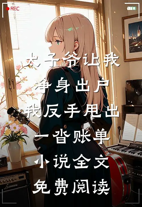 太子爷让我净身出户，我反手甩出一沓账单小说全文免费阅读