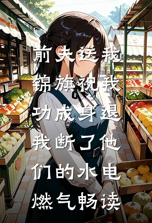 前夫送我锦旗祝我功成身退，我断了他们的水电燃气畅读