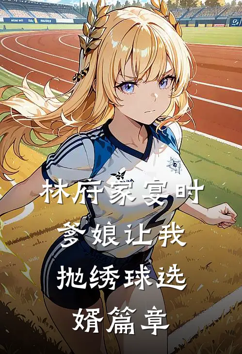 林府家宴时，爹娘让我抛绣球选婿篇章