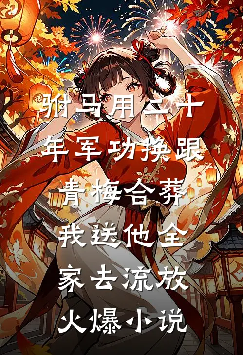 驸马用二十年军功换跟青梅合葬，我送他全家去流放火爆小说