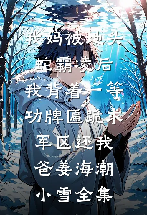 我妈被地头蛇霸凌后，我背着一等功牌匾跪求军区还我爸姜海潮小雪 全集