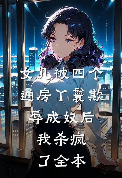 女儿被四个通房丫鬟欺辱成奴后，我杀疯了全本