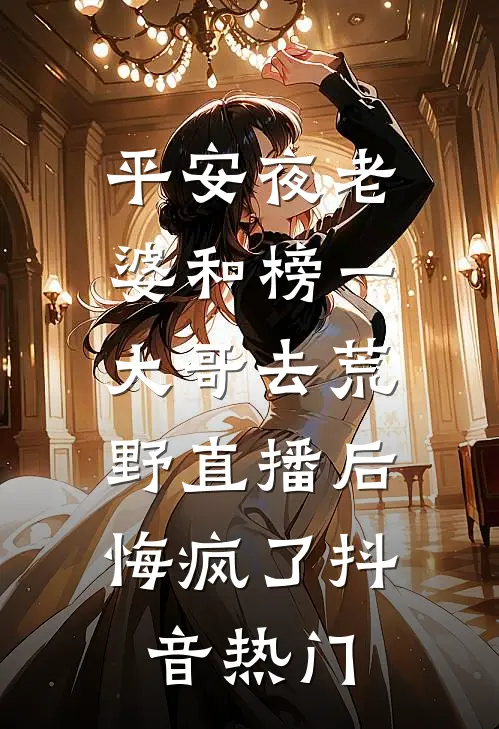 平安夜老婆和榜一大哥去荒野直播后，悔疯了抖音热门