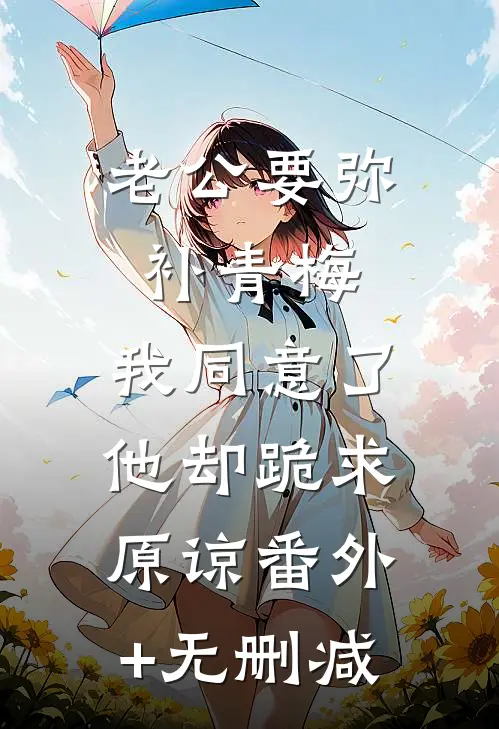 老公要弥补青梅，我同意了他却跪求原谅番外+无删减