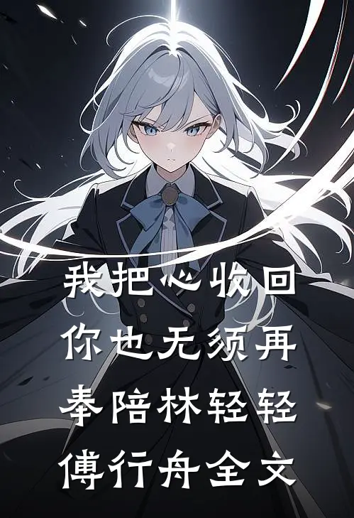 我把心收回，你也无须再奉陪林轻轻傅行舟全文