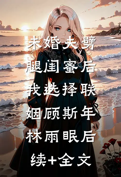 未婚夫劈腿闺蜜后，我选择联姻顾斯年林雨眠后续+全文