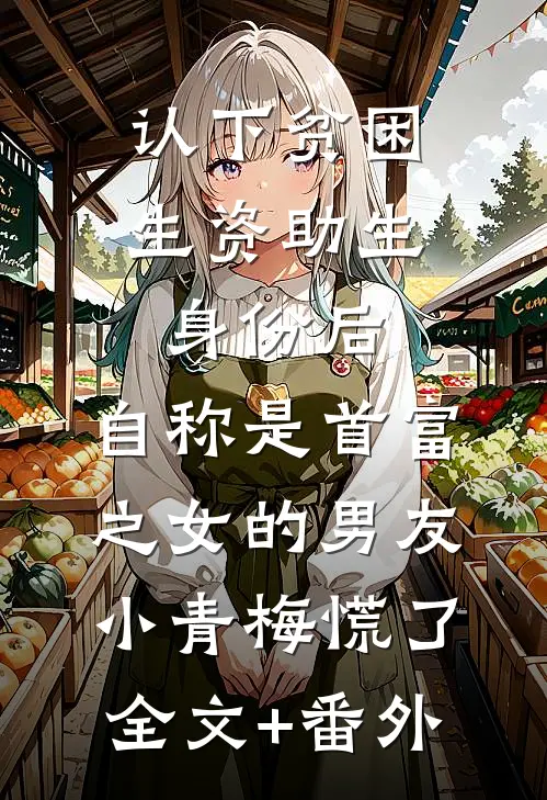 认下贫困生资助生身份后，自称是首富之女的男友小青梅慌了全文+番外