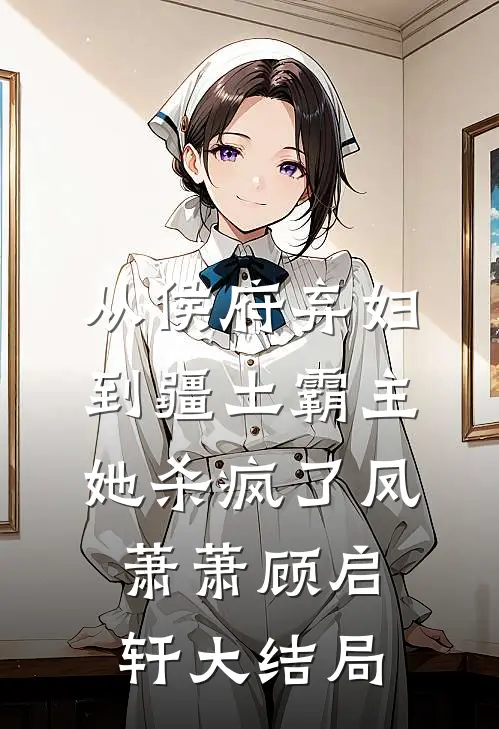 从侯府弃妇到疆土霸主，她杀疯了凤萧萧顾启轩大结局