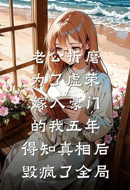 老公折磨为了虚荣嫁入豪门的我五年，得知真相后毁疯了全局