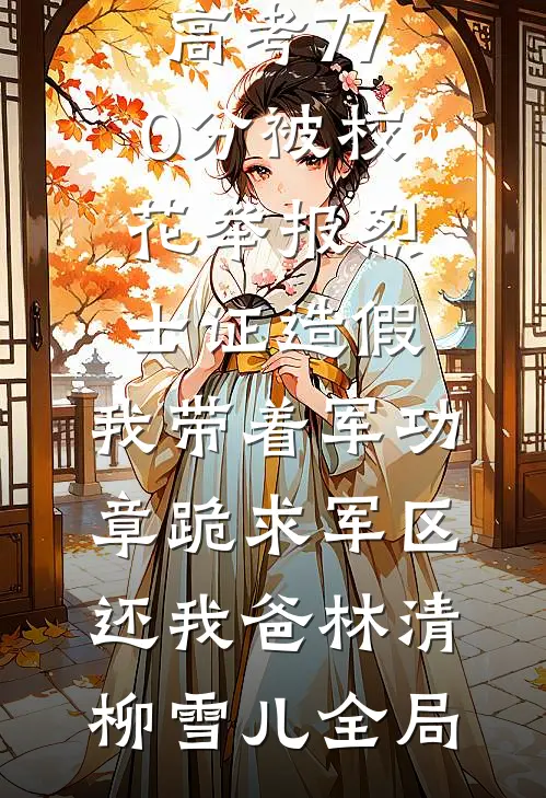 高考770分被校花举报烈士证造假，我带着军功章跪求军区还我爸林清柳雪儿全局