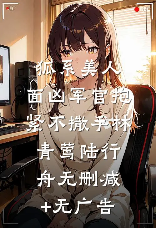 狐系美人：面凶军官抱紧不撒手林青莺陆行舟无删减+无广告