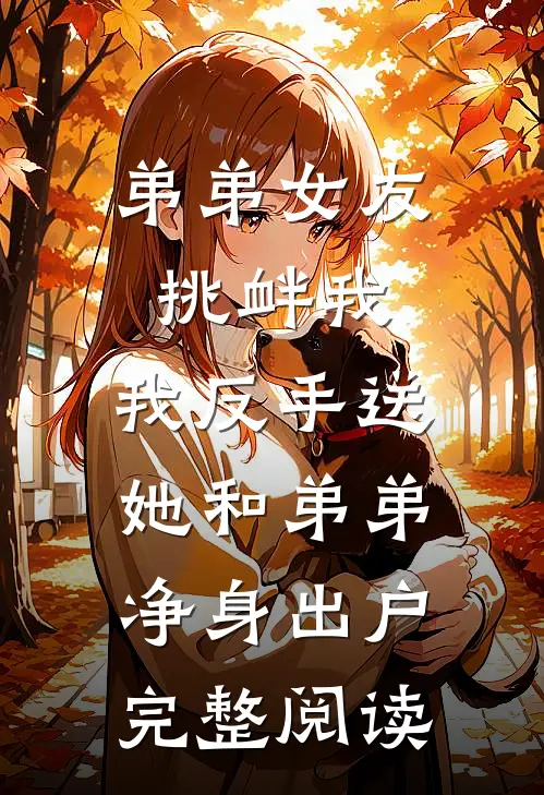 弟弟女友挑衅我，我反手送她和弟弟净身出户完整阅读