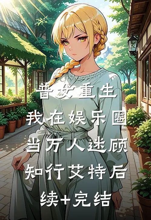 普女重生，我在娱乐圈当万人迷顾知行艾特后续+完结