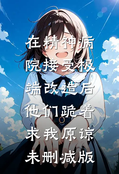 在精神病院接受极端改造后，他们跪着求我原谅未删减版