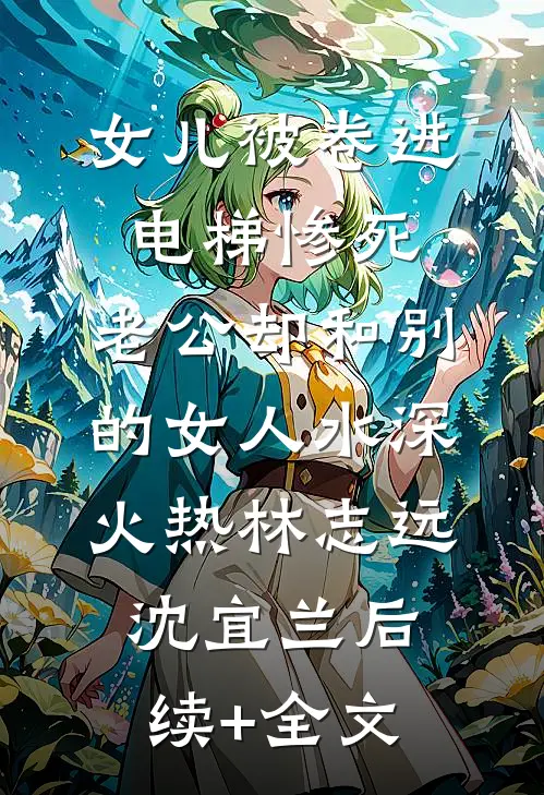 女儿被卷进电梯惨死，老公却和别的女人水深火热林志远沈宜兰后续+全文