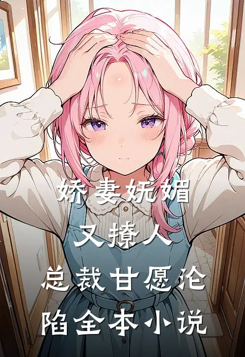 娇妻妩媚又撩人，总裁甘愿沦陷全本小说
