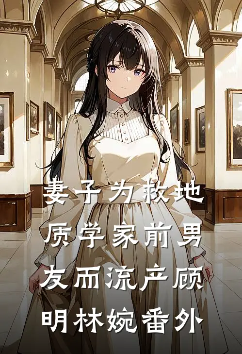 妻子为救地质学家前男友而流产顾明林婉 番外