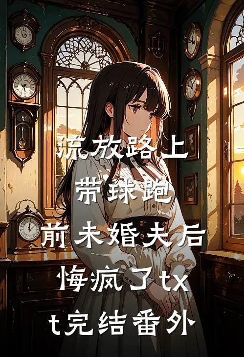 流放路上带球跑，前未婚夫后悔疯了txt完结番外